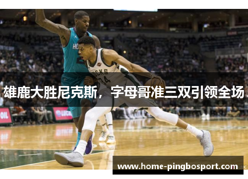 雄鹿大胜尼克斯，字母哥准三双引领全场