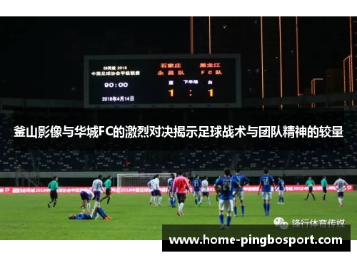 釜山影像与华城FC的激烈对决揭示足球战术与团队精神的较量